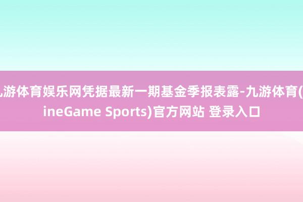 九游体育娱乐网凭据最新一期基金季报表露-九游体育(NineGame Sports)官方网站 登录入口