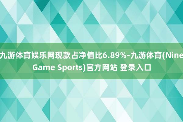 九游体育娱乐网现款占净值比6.89%-九游体育(NineGame Sports)官方网站 登录入口