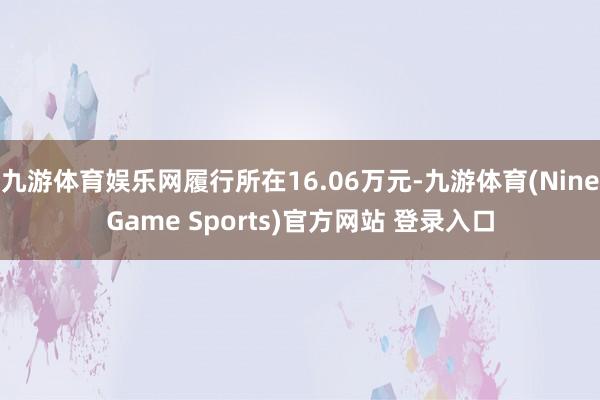 九游体育娱乐网履行所在16.06万元-九游体育(NineGame Sports)官方网站 登录入口