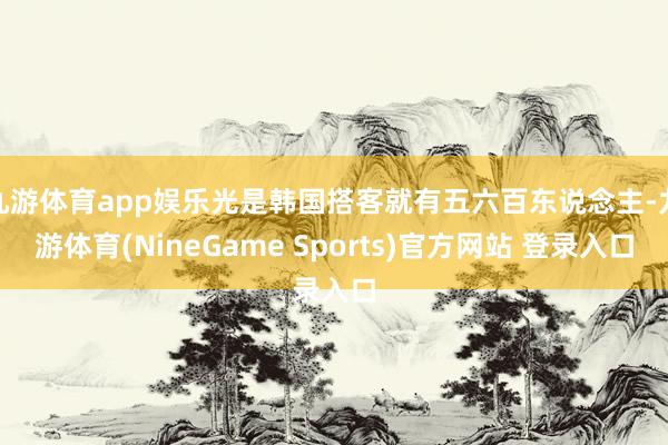 九游体育app娱乐光是韩国搭客就有五六百东说念主-九游体育(NineGame Sports)官方网站 登录入口