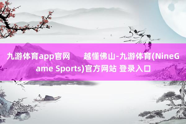 九游体育app官网      越懂佛山-九游体育(NineGame Sports)官方网站 登录入口