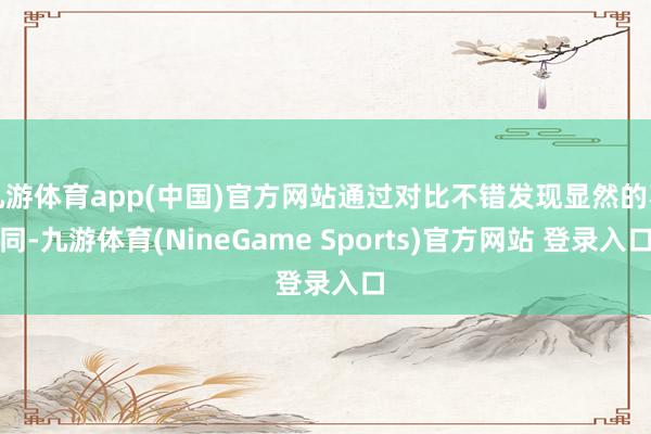九游体育app(中国)官方网站通过对比不错发现显然的不同-九游体育(NineGame Sports)官方网站 登录入口