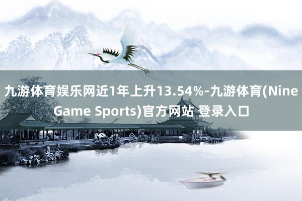 九游体育娱乐网近1年上升13.54%-九游体育(NineGame Sports)官方网站 登录入口