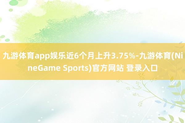 九游体育app娱乐近6个月上升3.75%-九游体育(NineGame Sports)官方网站 登录入口