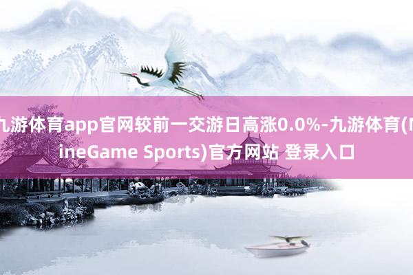 九游体育app官网较前一交游日高涨0.0%-九游体育(NineGame Sports)官方网站 登录入口