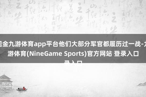 现金九游体育app平台他们大部分军官都履历过一战-九游体育(NineGame Sports)官方网站 登录入口