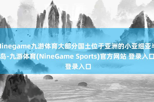 Ninegame九游体育大部分国土位于亚洲的小亚细亚半岛-九游体育(NineGame Sports)官方网站 登录入口
