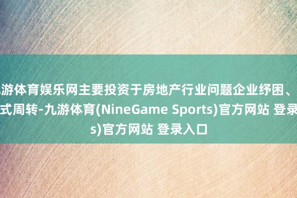 九游体育娱乐网主要投资于房地产行业问题企业纾困、问题样式周转-九游体育(NineGame Sports)官方网站 登录入口
