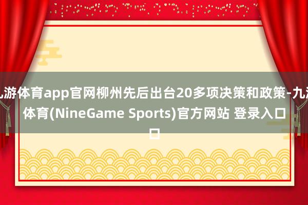 九游体育app官网柳州先后出台20多项决策和政策-九游体育(NineGame Sports)官方网站 登录入口