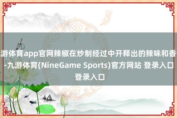 九游体育app官网辣椒在炒制经过中开释出的辣味和香气-九游体育(NineGame Sports)官方网站 登录入口