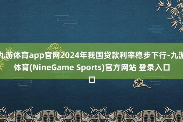 九游体育app官网2024年我国贷款利率稳步下行-九游体育(NineGame Sports)官方网站 登录入口
