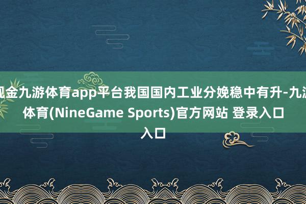 现金九游体育app平台我国国内工业分娩稳中有升-九游体育(NineGame Sports)官方网站 登录入口