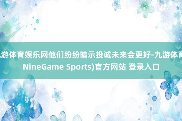 九游体育娱乐网他们纷纷暗示投诚未来会更好-九游体育(NineGame Sports)官方网站 登录入口