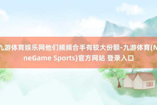 九游体育娱乐网他们频频合手有较大份额-九游体育(NineGame Sports)官方网站 登录入口