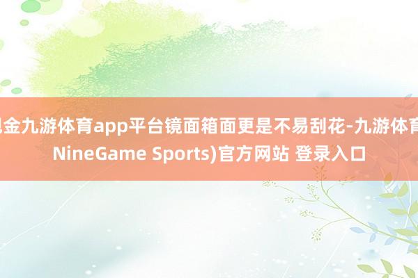 现金九游体育app平台镜面箱面更是不易刮花-九游体育(NineGame Sports)官方网站 登录入口