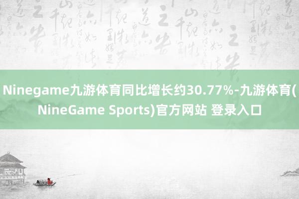 Ninegame九游体育同比增长约30.77%-九游体育(NineGame Sports)官方网站 登录入口