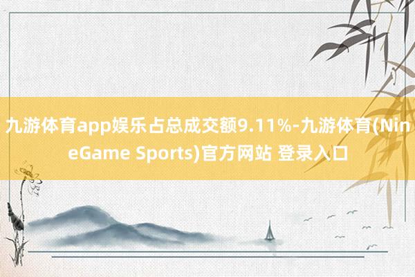 九游体育app娱乐占总成交额9.11%-九游体育(NineGame Sports)官方网站 登录入口