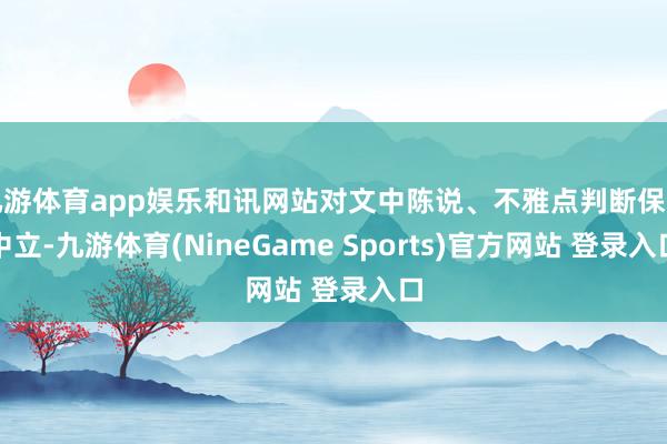 九游体育app娱乐和讯网站对文中陈说、不雅点判断保握中立-九游体育(NineGame Sports)官方网站 登录入口
