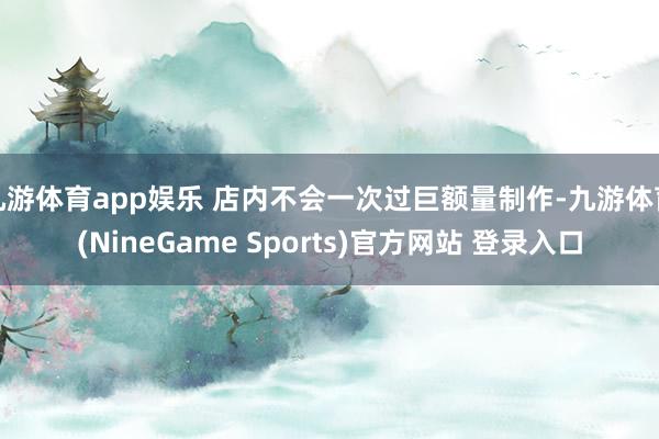 九游体育app娱乐 店内不会一次过巨额量制作-九游体育(NineGame Sports)官方网站 登录入口