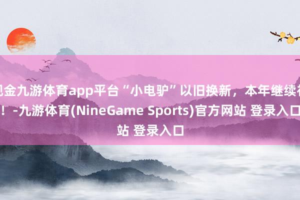现金九游体育app平台“小电驴”以旧换新，本年继续补！-九游体育(NineGame Sports)官方网站 登录入口