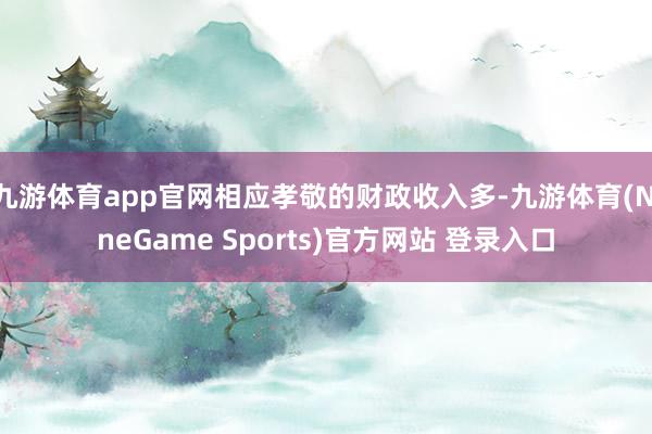 九游体育app官网相应孝敬的财政收入多-九游体育(NineGame Sports)官方网站 登录入口