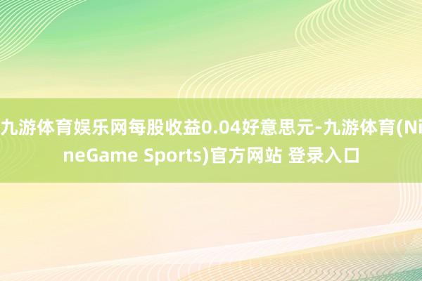 九游体育娱乐网每股收益0.04好意思元-九游体育(NineGame Sports)官方网站 登录入口