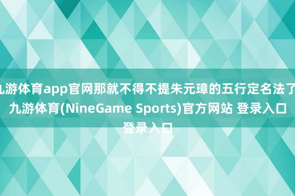 九游体育app官网那就不得不提朱元璋的五行定名法了-九游体育(NineGame Sports)官方网站 登录入口