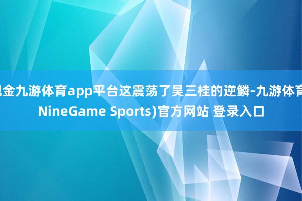 现金九游体育app平台这震荡了吴三桂的逆鳞-九游体育(NineGame Sports)官方网站 登录入口