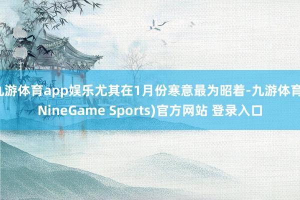 九游体育app娱乐尤其在1月份寒意最为昭着-九游体育(NineGame Sports)官方网站 登录入口
