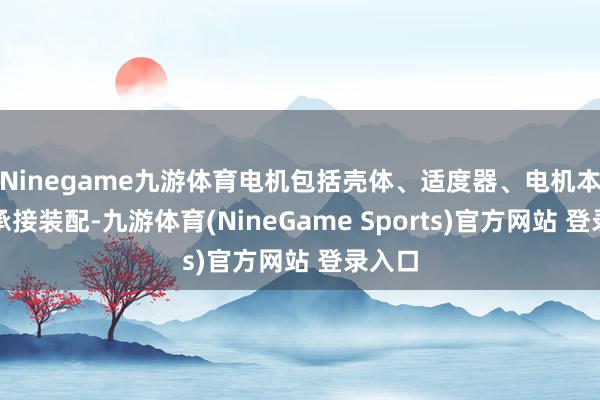 Ninegame九游体育电机包括壳体、适度器、电机本色和承接装配-九游体育(NineGame Sports)官方网站 登录入口