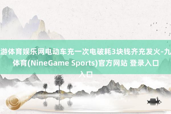 九游体育娱乐网电动车充一次电破耗3块钱齐充发火-九游体育(NineGame Sports)官方网站 登录入口