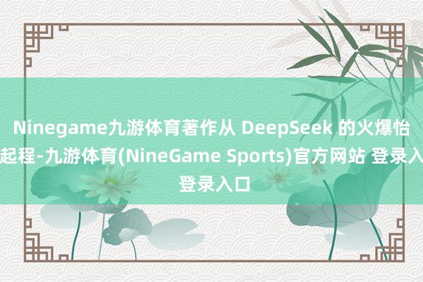 Ninegame九游体育著作从 DeepSeek 的火爆怡悦起程-九游体育(NineGame Sports)官方网站 登录入口