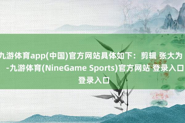 九游体育app(中国)官方网站具体如下：剪辑 张大为    -九游体育(NineGame Sports)官方网站 登录入口