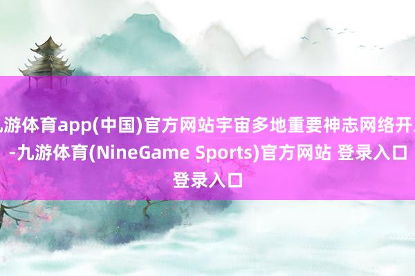 九游体育app(中国)官方网站宇宙多地重要神志网络开工-九游体育(NineGame Sports)官方网站 登录入口