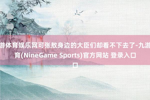 九游体育娱乐网可张敖身边的大臣们却看不下去了-九游体育(NineGame Sports)官方网站 登录入口
