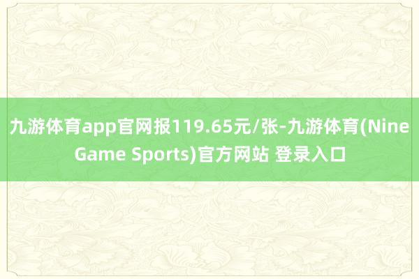 九游体育app官网报119.65元/张-九游体育(NineGame Sports)官方网站 登录入口