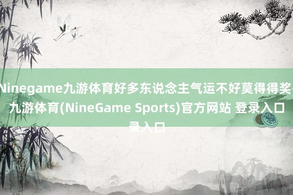 Ninegame九游体育好多东说念主气运不好莫得得奖-九游体育(NineGame Sports)官方网站 登录入口
