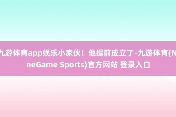 九游体育app娱乐小家伙！他提前成立了-九游体育(NineGame Sports)官方网站 登录入口