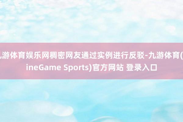 九游体育娱乐网稠密网友通过实例进行反驳-九游体育(NineGame Sports)官方网站 登录入口