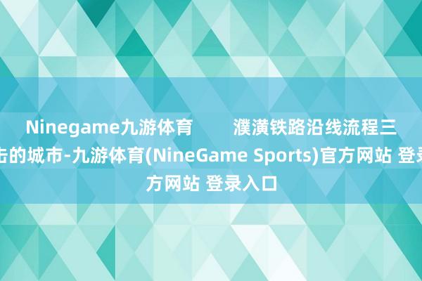 Ninegame九游体育 濮潢铁路沿线流程三个攻击的城市-九游体育(NineGame Sports)官方网站 登录入口