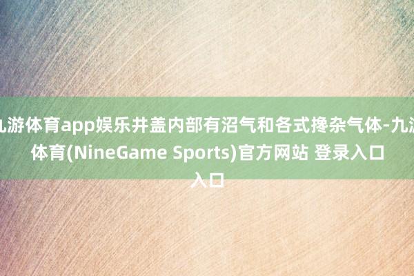 九游体育app娱乐井盖内部有沼气和各式搀杂气体-九游体育(NineGame Sports)官方网站 登录入口