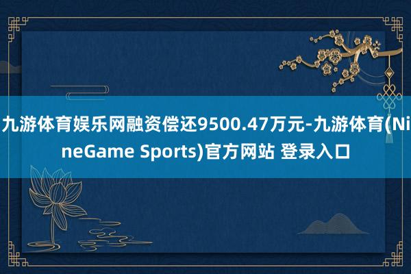 九游体育娱乐网融资偿还9500.47万元-九游体育(NineGame Sports)官方网站 登录入口