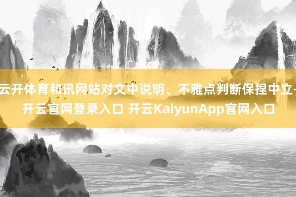 云开体育和讯网站对文中说明、不雅点判断保捏中立-开云官网登录入口 开云KaiyunApp官网入口