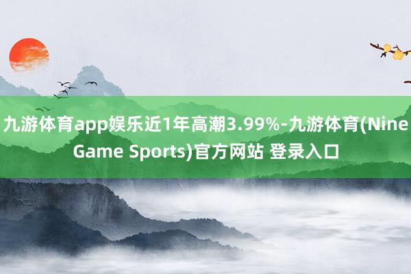 九游体育app娱乐近1年高潮3.99%-九游体育(NineGame Sports)官方网站 登录入口