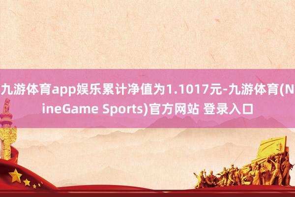 九游体育app娱乐累计净值为1.1017元-九游体育(NineGame Sports)官方网站 登录入口