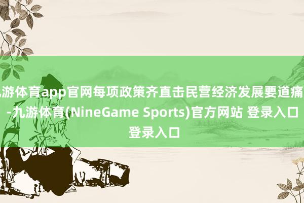 九游体育app官网每项政策齐直击民营经济发展要道痛点-九游体育(NineGame Sports)官方网站 登录入口