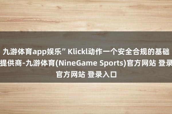 九游体育app娱乐”Klickl动作一个安全合规的基础要津提供商-九游体育(NineGame Sports)官方网站 登录入口