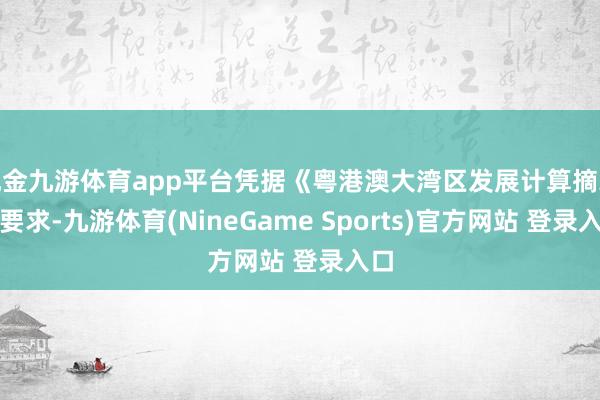 现金九游体育app平台凭据《粤港澳大湾区发展计算摘录》要求-九游体育(NineGame Sports)官方网站 登录入口
