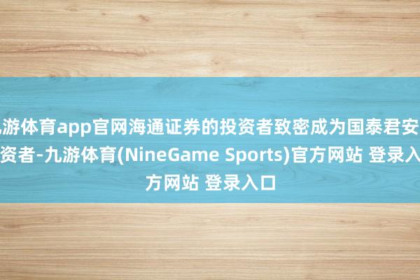 九游体育app官网海通证券的投资者致密成为国泰君安的投资者-九游体育(NineGame Sports)官方网站 登录入口