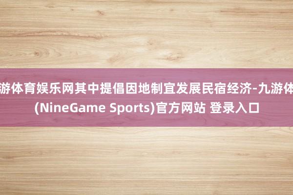 九游体育娱乐网其中提倡因地制宜发展民宿经济-九游体育(NineGame Sports)官方网站 登录入口